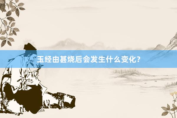 玉经由甚烧后会发生什么变化？